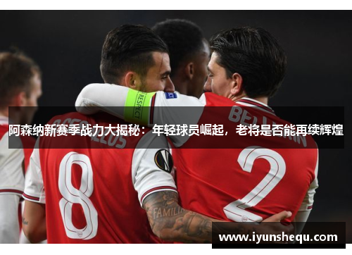 阿森纳新赛季战力大揭秘:年轻球员崛起,老将是否能再续辉煌 阿森纳新赛季战力大揭秘:年轻球员崛起,老将是否能再续辉煌