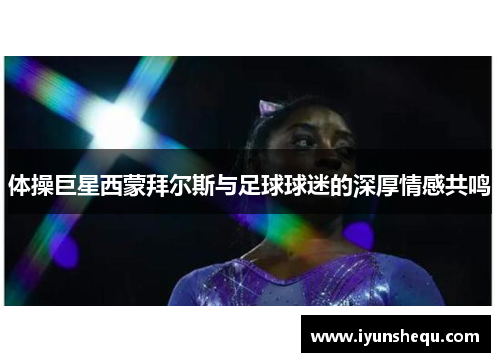 体操巨星西蒙拜尔斯与足球球迷的深厚情感共鸣 体操巨星西蒙拜尔斯与足球球迷的深厚情感共鸣
