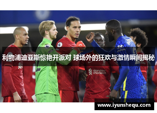 利物浦迪亚斯惊艳开派对 球场外的狂欢与激情瞬间揭秘 利物浦迪亚斯惊艳开派对 球场外的狂欢与激情瞬间揭秘