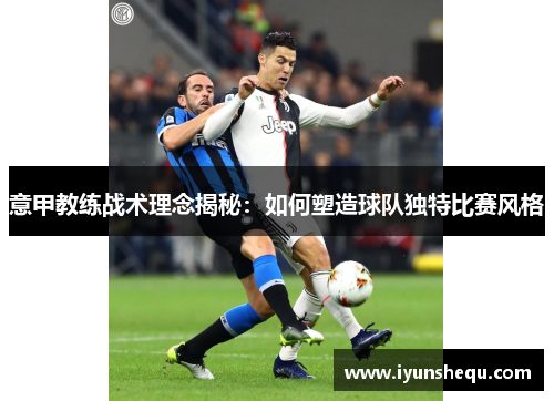 意甲教练战术理念揭秘:如何塑造球队独特比赛风格 意甲教练战术理念揭秘:如何塑造球队独特比赛风格