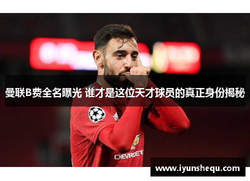曼联B费全名曝光 谁才是这位天才球员的真正身份揭秘 曼联B费全名曝光 谁才是这位天才球员的真正身份揭秘