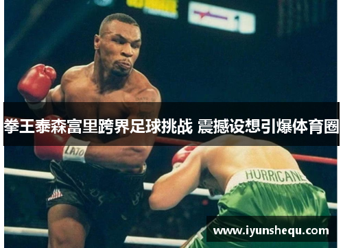 拳王泰森富里跨界足球挑战 震撼设想引爆体育圈 拳王泰森富里跨界足球挑战 震撼设想引爆体育圈